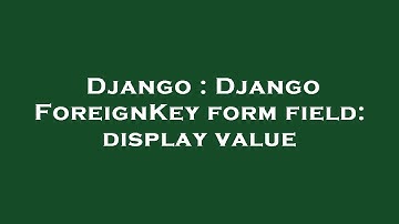Django : Django ForeignKey form field: display value