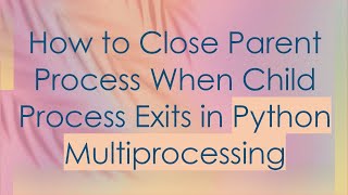 How to Close Parent Process When Child Process Exits in Python Multiprocessing