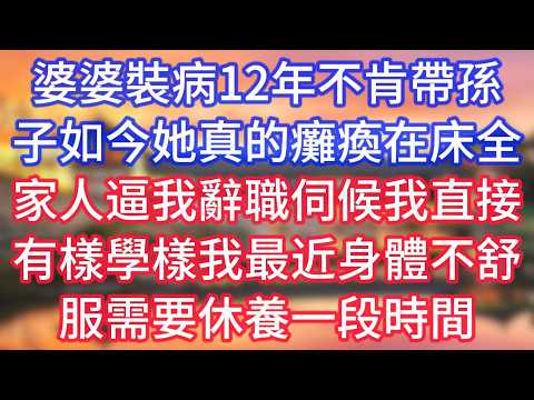 【完结】婆婆裝病12年不肯帶孫子，如今她真的癱瘓在床，全家人逼我辭職伺候，我直接有樣學樣：我最近身體不舒服，需要休養一段時間