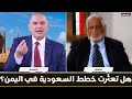هل تعث رت خطط السعودية في اليمن وهل الطريق سالك الى صنعاء حوار مع حسن مغلس 