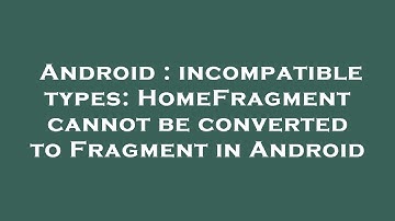 Android : incompatible types: HomeFragment cannot be converted to Fragment in Android