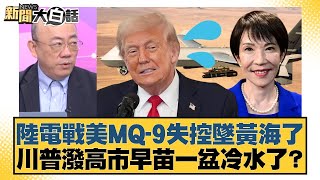 陸電戰美MQ-9失控墜黃海了 川普潑高市早苗一盆冷水了？【#新聞大白話】20251128-4｜#帥化民 #吳崇涵 #郭正亮