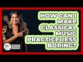 How Can I Make Classical Music Practice Less Boring? - Classical Serenade