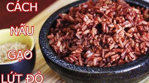 CÁC BƯỚC NẤU GẠO LỨT ĐỎ THƠM NGON, MỀM DẺO