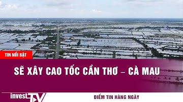 Tin tức | Sẽ xây cao tốc Cần Thơ – Cà Mau | INVEST TV
