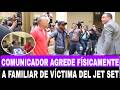 COMUNICADOR AGREDE FISICAMENTE A FAMILIAR DE LA VICTIMA DEL JET SET