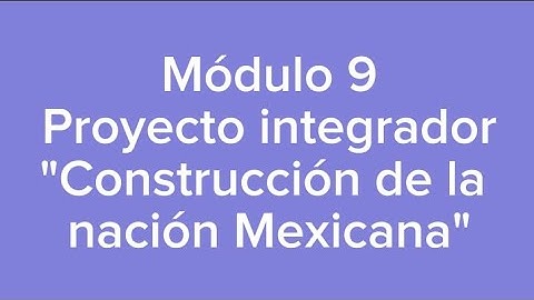 Módulo 9. Proyecto integrador. "Construcción de la nación Mexicana"