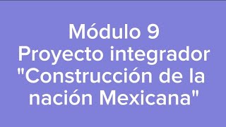 Módulo 9. Proyecto integrador. Construcción de la nación Mexicana