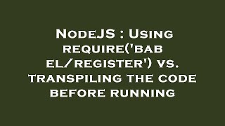 NodeJS : Using require('babel/register') vs. transpiling the code before running