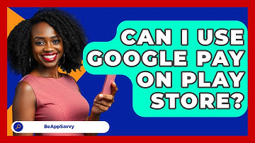 Can I Use Google Pay On Play Store? - Be App Savvy