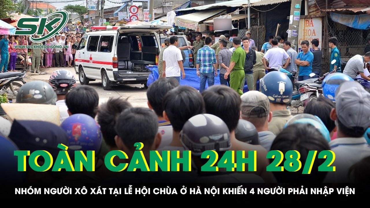 Toàn cảnh 24H 28/2: Nhóm người xô xát tại lễ hội chùa ở Hà Nội khiến 4 người phải nhập viện