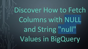 Discover How to Fetch Columns with NULL and String "null" Values in BigQuery