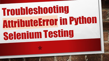 Troubleshooting AttributeError in Python Selenium Testing