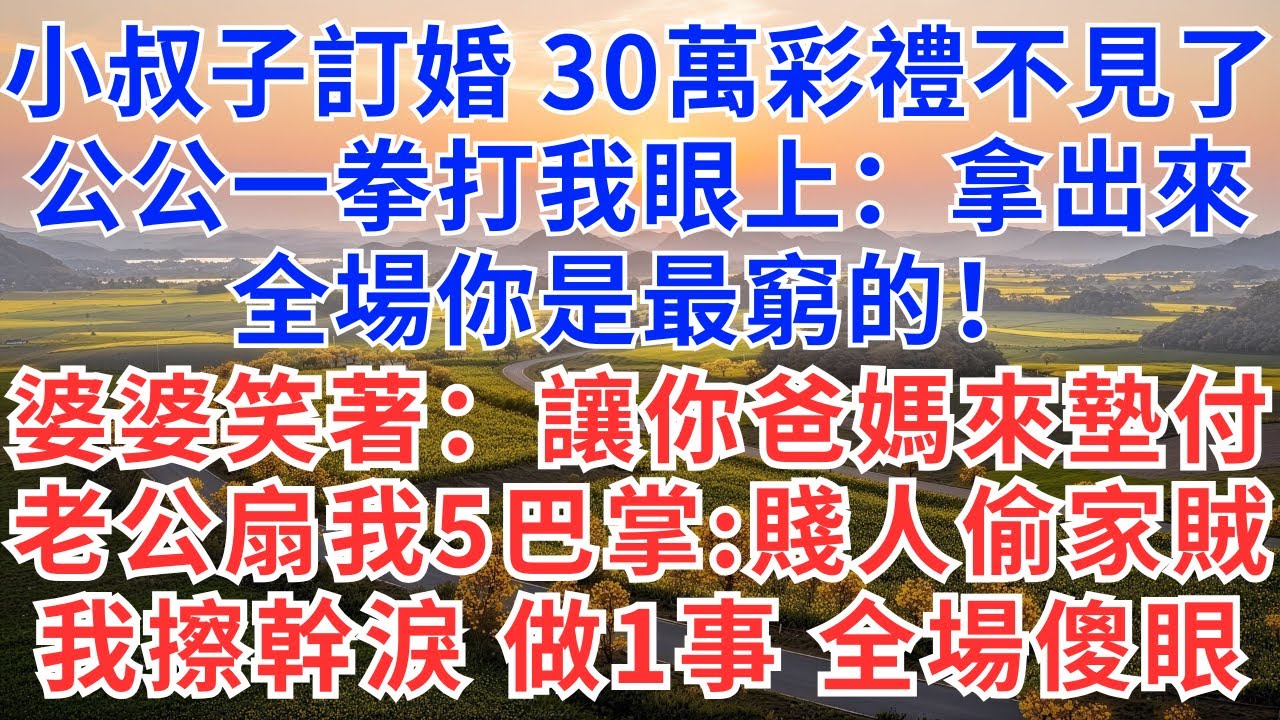 小叔子訂婚 30萬彩禮不見了，公公一拳打我眼上：拿出來 全場你是最窮的！婆婆笑著：讓你爸媽來墊付！老公扇我5巴掌：賤人偷家賊！我擦幹淚 做一事 全場傻眼 #故事#小說#戀愛#情感#婚姻#為人處世#家族
