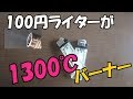 100円ライターが1300度のガスバーナーになる!