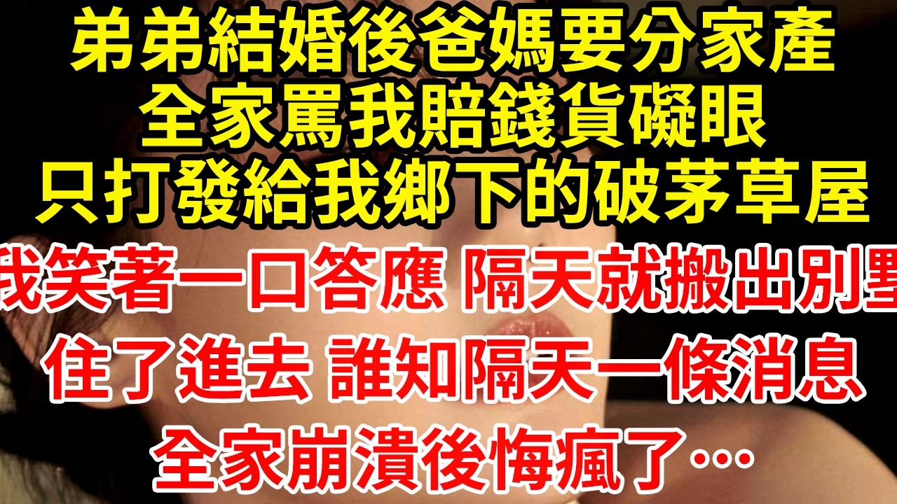 弟弟結婚後爸媽要分家產全家罵我賠錢貨礙眼只打發給我鄉下的破茅草屋我笑著一口答應 隔天就搬出別墅住了進去 誰知隔天一條消息全家崩潰後悔瘋了…