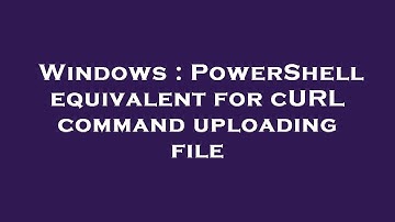 Windows : PowerShell equivalent for cURL command uploading file