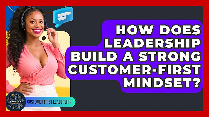 How Does Leadership Build A Strong Customer-first Mindset? - Customer First Leadership