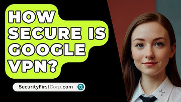 How Secure Is Google VPN? - SecurityFirstCorp.com