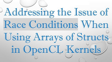 Addressing the Issue of Race Conditions When Using Arrays of Structs in OpenCL Kernels