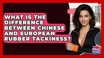 What Is The Difference Between Chinese And European Rubber Tackiness? - Ping Pong Prodigy