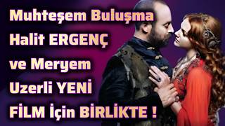 Muhteşem Buluşma Halit ERGENÇ ve Meryem Uzerli YENİ FİLM İçin BİRLİKTE