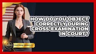 How Do You Object Correctly During Cross-examination In Court - Courtroom Chronicles