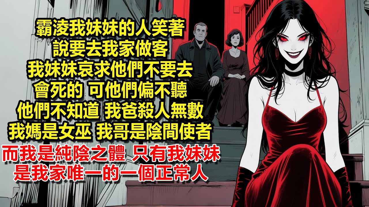 霸淩我妹妹的人笑著說要去我家做客，我妹妹哀求他們不要去，會死的，可他們偏不聽。他們不知道，我爸殺人無數、我媽是女巫、我哥是陰間使者、而我是純陰之體，只有我妹妹是我家唯一的一個正常人。