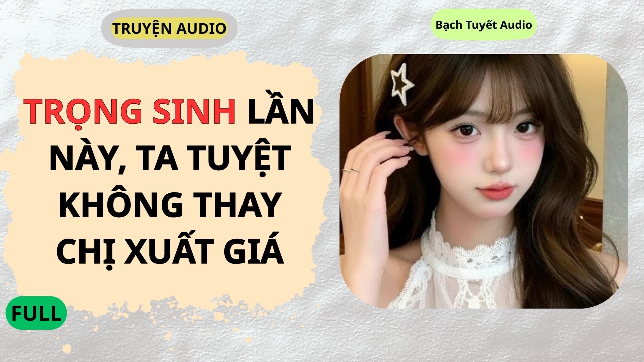 Full Audio | Trọng Sinh Lần Này, Ta Tuyệt Không Thay Chị Xuất Giá | Bạch Tuyết Audio