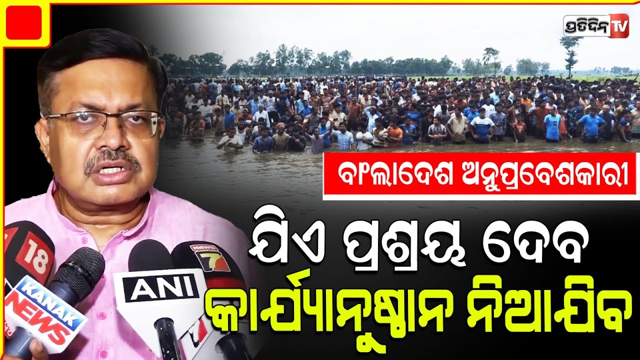 ପଶ୍ଚିମବଙ୍ଗ ଦେଇ ଆସୁଥିବା ଅନୁପ୍ରବେଶକାରୀଙ୍କୁ ଖୁବଶୀଘ୍ର ଚିହ୍ନଟକରାଯାଇ ତାଙ୍କ ବିରୋଧରେ କାର୍ଯ୍ୟାନୁଷ୍ଠାନ ନିଆଯିବ