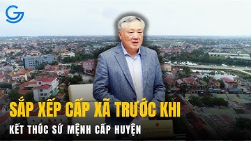 Dự kiến sẽ sắp xếp cấp xã trước khi cấp huyện kết thúc sứ mệnh chính trị | Thầy Hữu Giang