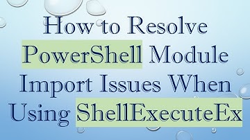 How to Resolve PowerShell Module Import Issues When Using ShellExecuteEx