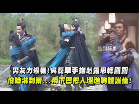 【星漢燦爛】男友力爆棚！吳磊單手抱趙露思轉圈圈 怕她淋到雨...用下巴把人埋進胸膛護住
