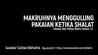 Sahabat Safdah Bertanya: Makruhnya Menggulung Pakaian Ketika Shalat - Ustadz Badru Salam, Lc