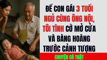 ĐỂ CON GÁI 3 TUỔI NGỦ CÙNG ÔNG NỘI, TÔI TÌNH CỜ MỞ CỬA RA VÀ BÀNG HOÀNG TRƯỚC CẢNH TƯỢNG