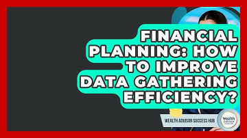 Financial Planning: How To Improve Data Gathering Efficiency? - Wealth Advisor Success Hub