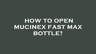 How to open mucinex fast max bottle