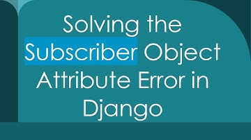 Solving the Subscriber Object Attribute Error in Django