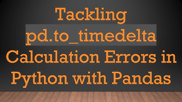 Tackling pd.to_timedelta Calculation Errors in Python with Pandas