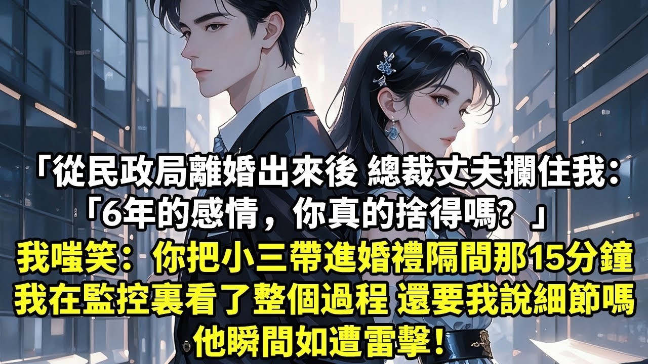 從民政局離婚出來後 總裁丈夫攔住我：“6年的感情，你真的捨得嗎？ 我嗤笑：你把小三帶進婚禮隔間那15分鐘 我在監控裏看了整個過程 還要我說細節嗎 他瞬間如遭雷擊！【追妻火葬場】【現代言情】【短