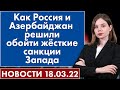 Как Россия и Азербайджан решили обойти жёсткие санкции Запада. Новости 18 марта