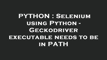 PYTHON : Selenium using Python - Geckodriver executable needs to be in PATH