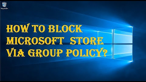 HOW TO BLOCK MICROSOFT  STORE  VIA GROUP POLICY?