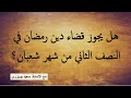هل يجوز قضاء دين رمضان في النصف الثاني من شعبان 2017 05 21