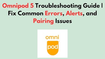 Omnipod 5 Troubleshooting Guide | Fix Common Errors, Alerts, and Pairing Issues