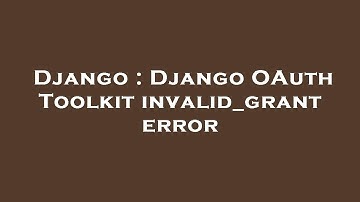 Django : Django OAuth Toolkit invalid_grant error