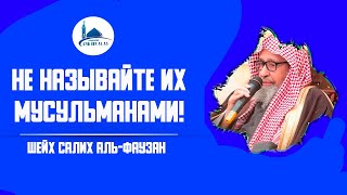 Не называйте их мусульманами! Шейх Салих аль-Фаузан