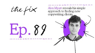 ALEX MYATT REVEALS HIS SIMPLE APPROACH TO FINDING NEW COPYWRITING CLIENTS - THE FIX - EP.89