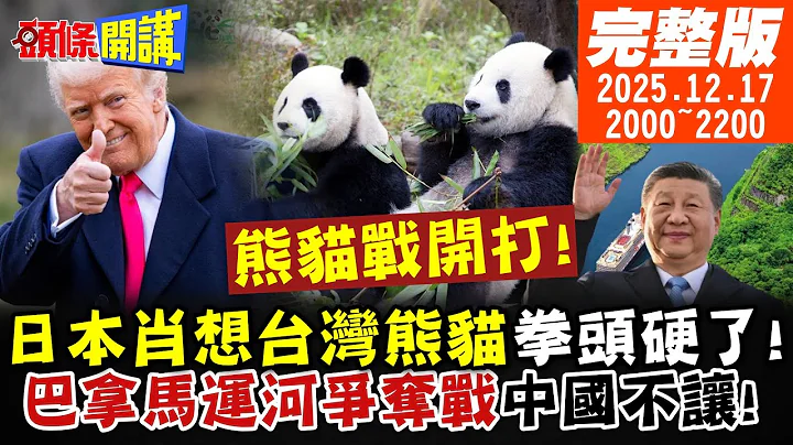 【#頭條開講 LIVE】熊貓戰爭開打!可恥!日本想索要台灣熊貓!兩岸網友集體暴怒!中國6航母船團進程加快!中美北極航道巴拿馬運河爭奪戰 20251217完整版 @頭條開講HeadlinesTalk