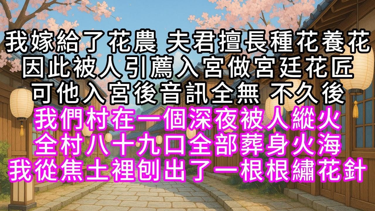 我嫁給了花農，夫君擅長種花養花，因此被人引薦入宮做宮廷花匠，可他入宮後音訊全無，不久後，我們村在一個深夜，被人縱火，全村八十九口全部葬身火海，我從焦土裡刨出了一根根繡花針#幸福人生 #為人處事